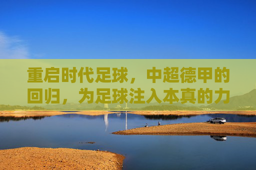 重启时代足球，中超德甲的回归，为足球注入本真的力量，重启时代足球，中超德甲回归，为足球注入本真力量