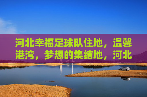 河北幸福足球队住地,温馨港湾,梦想的集结地,河北幸福足球队住地,温馨港湾,梦想的集结地
