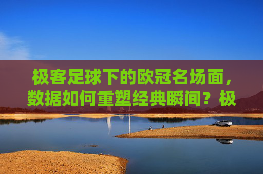 极客足球下的欧冠名场面,数据如何重塑经典瞬间?极客足球下的欧冠名场面,数据如何重塑经典瞬间?