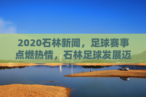 2020石林新闻,足球赛事点燃热情,石林足球发展迈出新步伐,2020石林新闻,足球赛事点燃热情,石林足球发展迈出新步伐