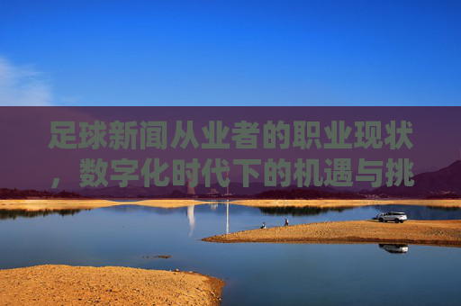 足球新闻从业者的职业现状,数字化时代下的机遇与挑战