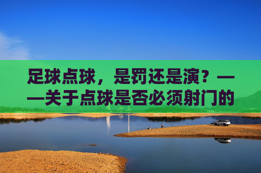 足球点球,是罚还是演?——关于点球是否必须射门的思辨
