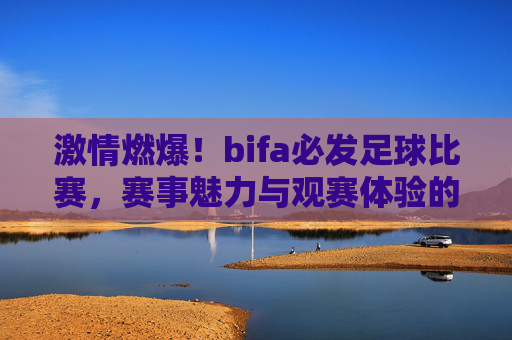 激情燃爆!bifa必发足球比赛,赛事魅力与观赛体验的深度解析,激情燃爆!bifa必发足球比赛,赛事魅力与观赛体验深度解析