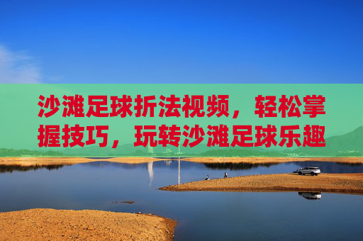 沙滩足球折法视频，轻松掌握技巧，玩转沙滩足球乐趣