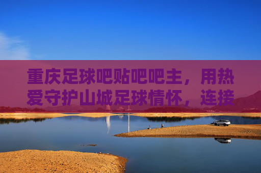 重庆足球吧贴吧吧主,用热爱守护山城足球情怀,连接球迷与梦想的社区守门人