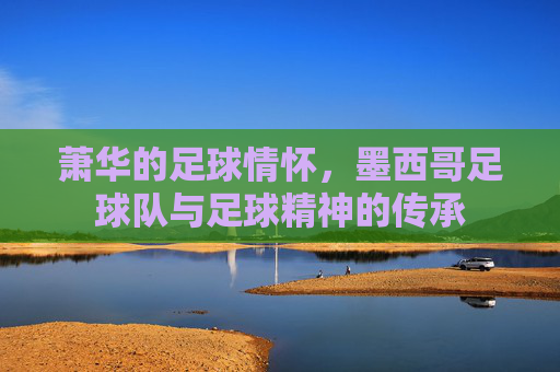 萧华的足球情怀,墨西哥足球队与足球精神的传承