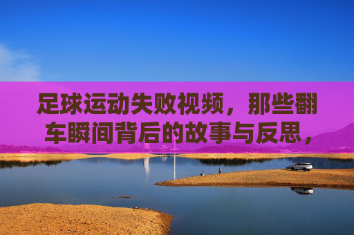 足球运动失败视频,那些翻车瞬间背后的故事与反思,足球翻车瞬间,背后的故事与反思