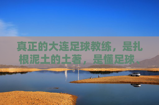 真正的大连足球教练,是扎根泥土的土著,是懂足球、更懂城市的大连人,真正的大连足球教练,扎根泥土的土著,懂足球更懂城市