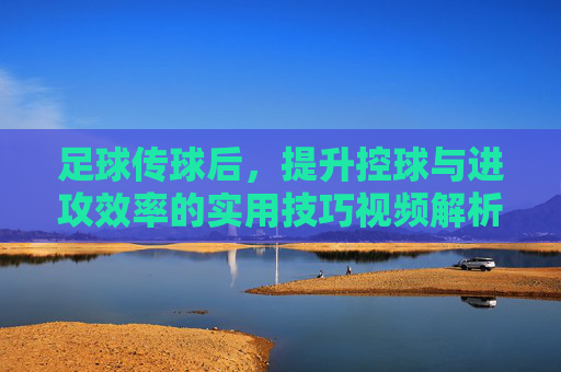 足球传球后，提升控球与进攻效率的实用技巧视频解析，足球传球后提升控球与进攻效率的实用技巧视频解析