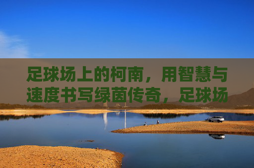 足球场上的柯南,用智慧与速度书写绿茵传奇,足球场上的柯南,用智慧与速度书写绿茵传奇