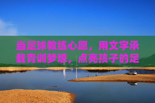 当足球教练心愿，用文字承载青训梦想，点亮孩子的足球之光