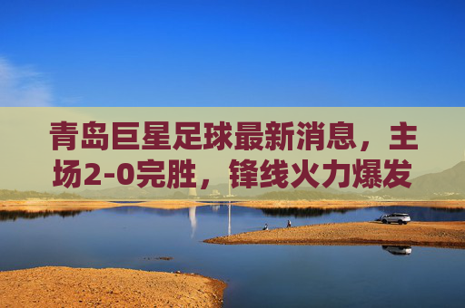 青岛巨星足球最新消息,主场2-0完胜,锋线火力爆发,新赛季开局势头强劲,青岛巨星主场2-0完胜,锋线火力爆发,新赛季开局势头强劲