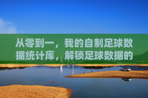 从零到一，我的自制足球数据统计库，解锁足球数据的深度魅力，从零到一，我的自制足球数据统计库，解锁足球数据的深度魅力