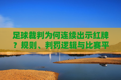 足球裁判为何连续出示红牌?规则、判罚逻辑与比赛平衡的深度剖析,足球裁判为何连续出示红牌?规则、判罚逻辑与比赛平衡的深度剖析