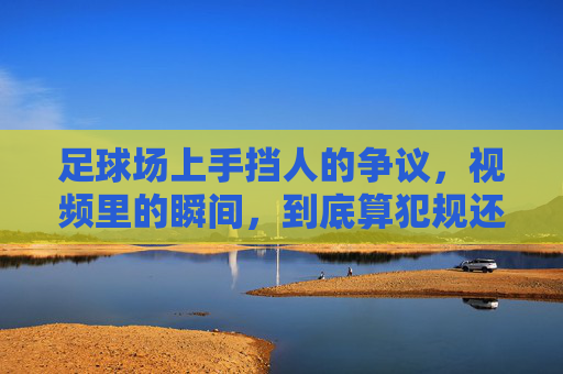 足球场上手挡人的争议,视频里的瞬间,到底算犯规还是战术?——从规则到案例的深度解析,足球场上手挡人的争议,视频瞬间,到底算犯规还是战术?——规则与案例的深度解析