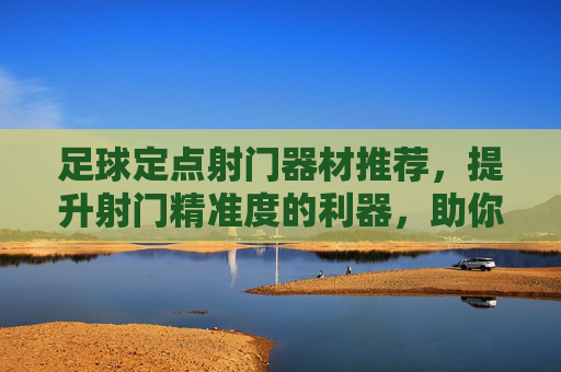 足球定点射门器材推荐,提升射门精准度的利器,助你练就一蹴而红的点球王,足球定点射门器材推荐,提升射门精准度的利器,助你练就点球王