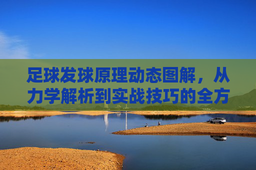 足球发球原理动态图解,从力学解析到实战技巧的全方位拆解