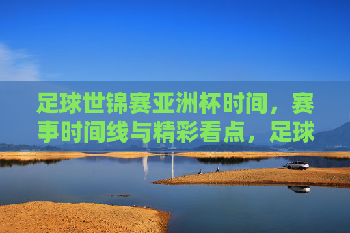 足球世锦赛亚洲杯时间,赛事时间线与精彩看点,足球世锦赛亚洲杯时间、赛事时间线与精彩看点解析