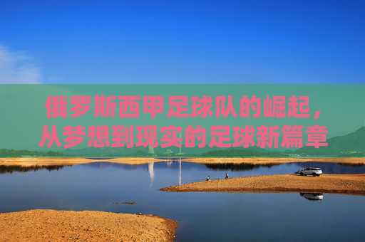 俄罗斯西甲足球队的崛起,从梦想到现实的足球新篇章