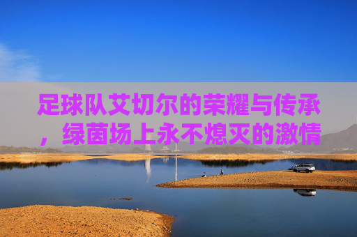 足球队艾切尔的荣耀与传承,绿茵场上永不熄灭的激情火焰,艾切尔的荣耀与传承,绿茵场上永不熄灭的激情火焰