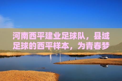 河南西平建业足球队，县域足球的西平样本，为青春梦想插上飞翔的翅膀，河南西平建业足球队，县域足球的西平样本，为青春梦想插上飞翔的翅膀