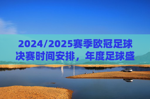 2024/2025赛季欧冠足球决赛时间安排，年度足球盛宴的巅峰时刻，2024/2025赛季欧冠决赛时间安排，年度足球盛宴的巅峰时刻