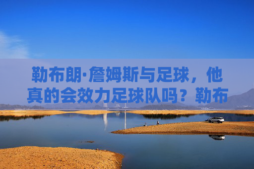 勒布朗·詹姆斯与足球,他真的会效力足球队吗?勒布朗·詹姆斯与足球,他真的会效力足球队吗?