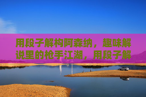 用段子解构阿森纳,趣味解说里的枪手江湖,用段子解构阿森纳,趣味解说里的枪手江湖
