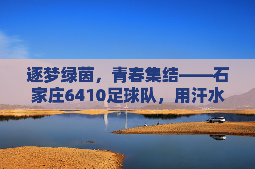 逐梦绿茵,青春集结——石家庄6410足球队,用汗水书写足球青春篇章,逐梦绿茵,青春集结——石家庄6410足球队,用汗水书写足球青春篇章