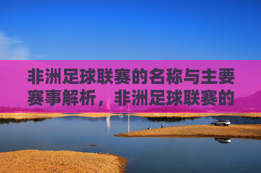 非洲足球联赛的名称与主要赛事解析,非洲足球联赛的名称与主要赛事解析