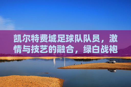 凯尔特费城足球队队员，激情与技艺的融合，绿白战袍下的赛场英雄，凯尔特费城足球队员，绿白战袍下的赛场英雄，激情与技艺的融合