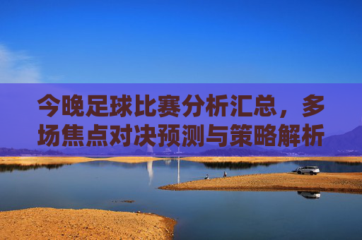 今晚足球比赛分析汇总,多场焦点对决预测与策略解析,今晚足球比赛分析汇总,多场焦点对决预测与策略解析