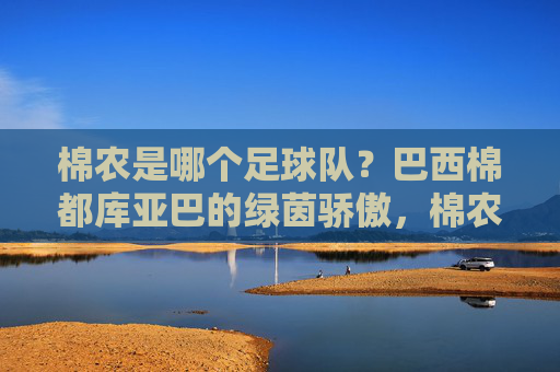 棉农是哪个足球队?巴西棉都库亚巴的绿茵骄傲,棉农是哪个足球队?巴西棉都库亚巴的绿茵骄傲