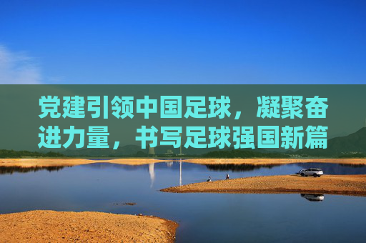 党建引领中国足球,凝聚奋进力量,书写足球强国新篇章,党建引领中国足球,凝聚奋进力量,书写足球强国新篇章