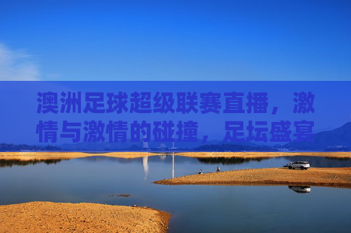 澳洲足球超级联赛直播，激情与激情的碰撞，足坛盛宴不容错过，澳洲足球超级联赛直播，激情碰撞，足坛盛宴不容错过