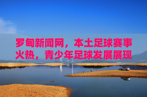 罗甸新闻网，本土足球赛事火热，青少年足球发展展现新活力，罗甸本土足球赛事火热 青少年足球发展展现新活力