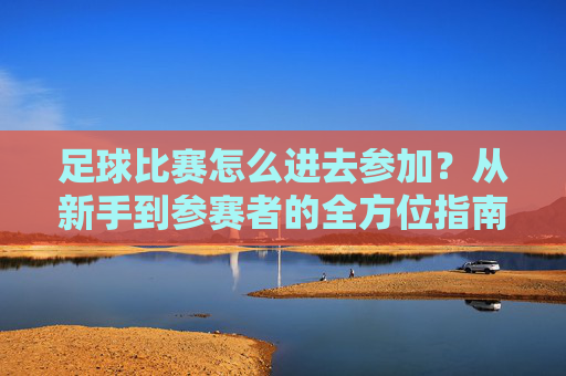足球比赛怎么进去参加?从新手到参赛者的全方位指南,足球比赛怎么参加?从新手到参赛者的全方位指南