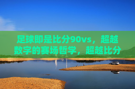 足球即是比分90vs，超越数字的赛场哲学，超越比分的赛场哲学，足球的深层赛场叙事
