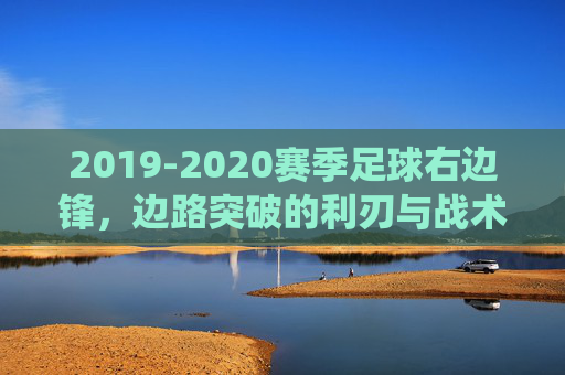 2019-2020赛季足球右边锋，边路突破的利刃与战术转型的缩影——从传统边锋到进攻核心的演变轨迹，2019-2020赛季足球右边锋，边路突破的利刃与战术转型缩影——从传统边锋到进攻核心的演变轨迹