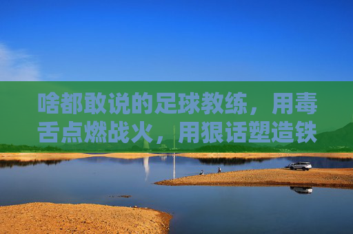 啥都敢说的足球教练，用毒舌点燃战火，用狠话塑造铁军
