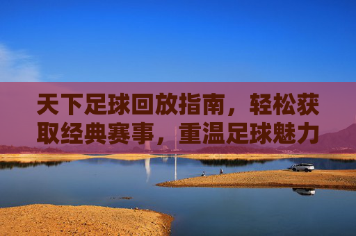 天下足球回放指南，轻松获取经典赛事，重温足球魅力