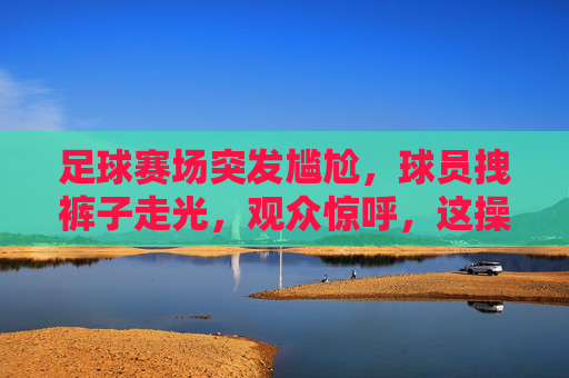 足球赛场突发尴尬,球员拽裤子走光,观众惊呼,这操作太脱力了!