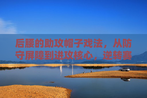 后腰的助攻帽子戏法,从防守屏障到进攻核心,逆转赛场的奇迹,后腰助攻帽子戏法,从防守屏障到进攻核心,逆转赛场奇迹