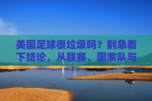 美国足球很垃圾吗?别急着下结论,从联赛、国家队与青训看其真实潜力