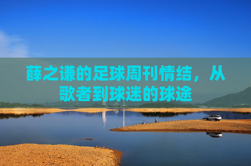 薛之谦的足球周刊情结,从歌者到球迷的球途