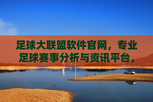 足球大联盟软件官网，专业足球赛事分析与资讯平台，助力球迷深度解读赛事