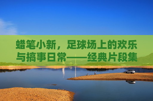蜡笔小新，足球场上的欢乐与搞事日常——经典片段集锦