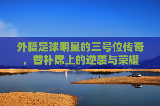 外籍足球明星的三号位传奇，替补席上的逆袭与荣耀