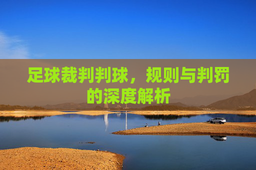 足球裁判判球,规则与判罚的深度解析