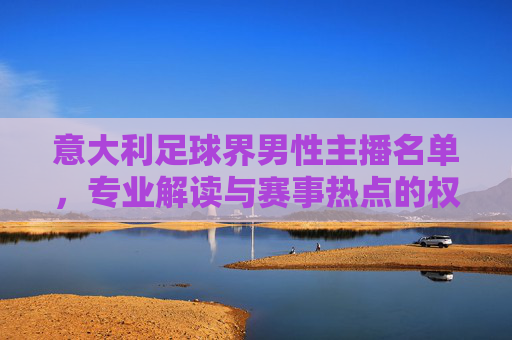 意大利足球界男性主播名单,专业解读与赛事热点的权威声音